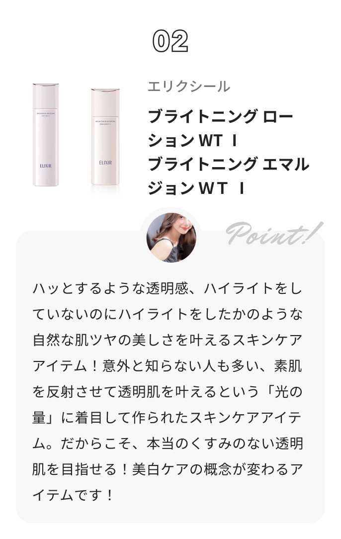 エリクシール ブライトニング　ローション　ＷＴ　Ⅱ コハルからのコメント: ハッとするような透明感、ハイライトをしていないのにハイライトをしたかのような自然な肌ツヤの美しさを叶えるスキンケアアイテム！意外と知らない人も多い、素肌を反射させて透明肌を叶えるという「光の量」に着目して作られたスキンケアアイテム。だからこそ、本当のくすみのない透明肌を目指せる！美白ケアの概念が変わるアイテムです！