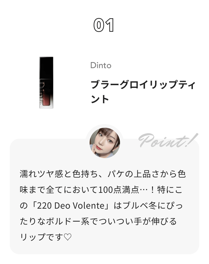 Dinto ブラーグロイリップティント 琴音からのコメント: 濡れツヤ感と色持ち、パケの上品さから色味まで全てにおいて100点満点…！特にこの「220 Deo Volente」はブルベ冬にぴったりなボルドー系でついつい手が伸びるリップです♡