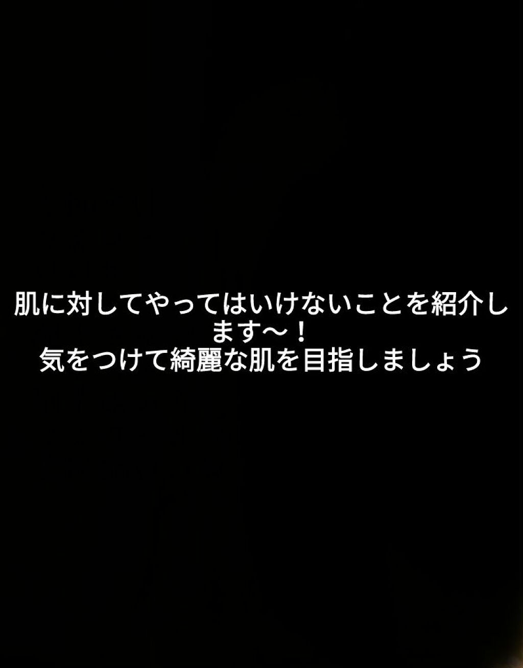 こんばんは！あいです🌷
今回は肌に対してやってはいけないことを紹介します！

1 肌をこする
    絶対にやってはいけません！
    肌は繊細なので気をつけてください
    自分ではやったつもりがなくても洗顔の時やスキンケアの時に
