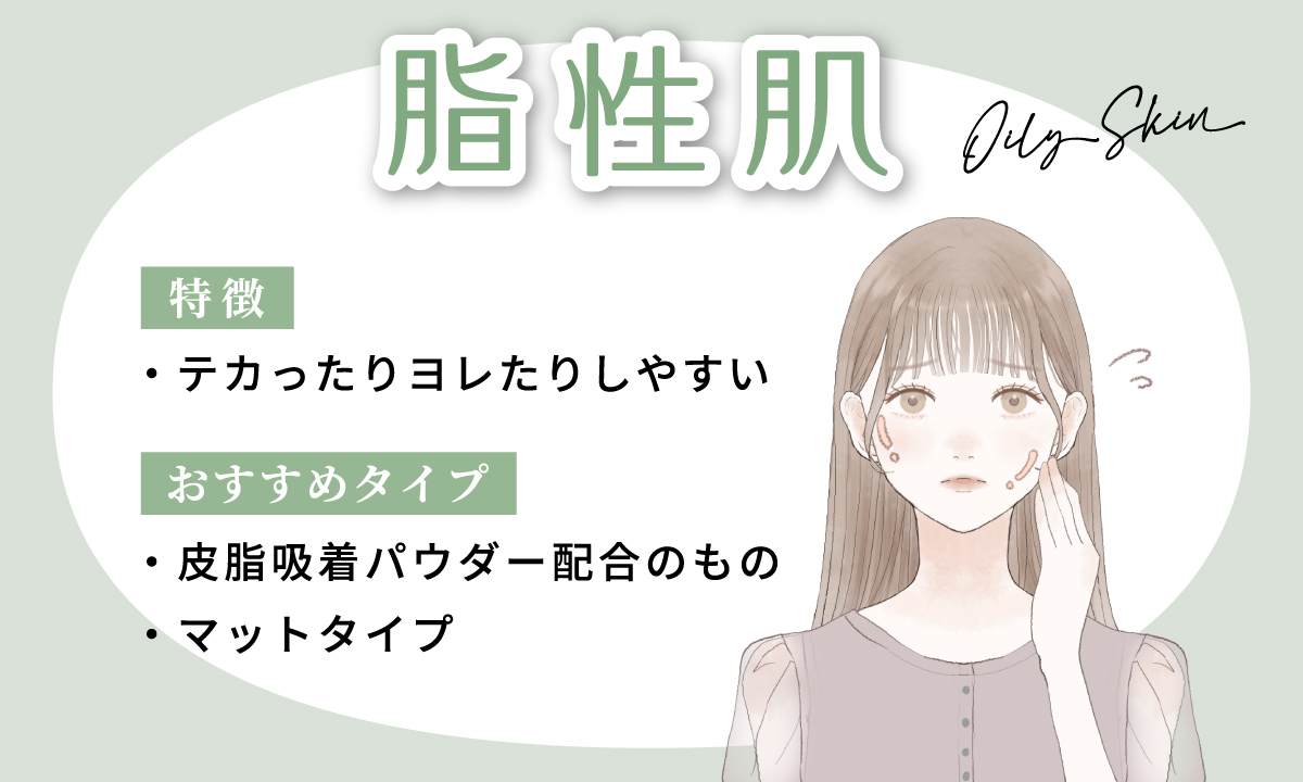 脂性肌の人は、テカったりヨレたりしやすいので、脂吸着パウダー配合のものやマットタイプがおすすめ。
