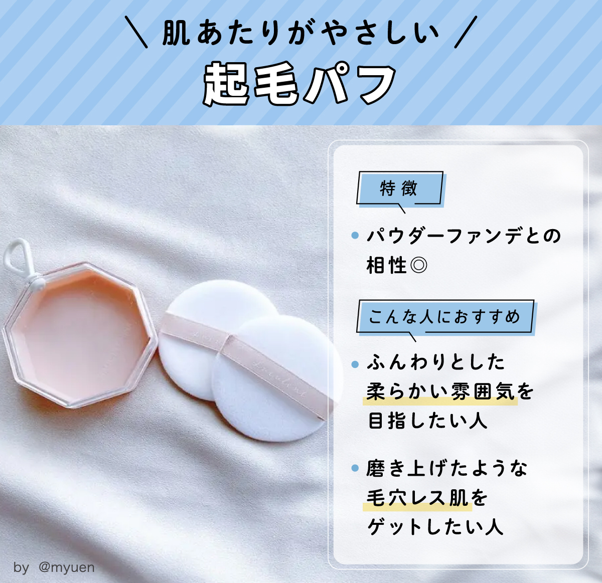 肌あたりがやさしい起毛パフの特徴。パウダーファンデとの相性◎。こんな人におすすめ。ふんわりとした柔らかい雰囲気を目指したい人。磨き上げたような毛穴レス肌をゲットしたい人。