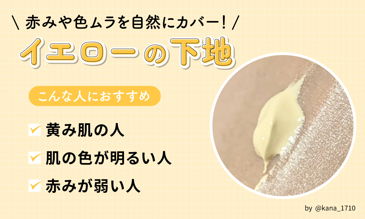 イエローの下地は赤みや色ムラを自然にカバー！黄み肌の人・肌の色が明るい人・赤みが弱い人におすすめ。