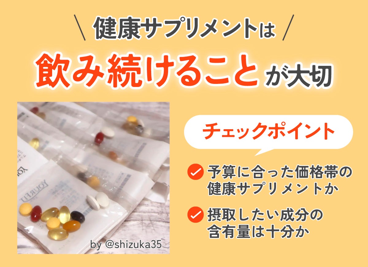 健康サプリメントは飲み続けることが大切なので、予算に合った価格帯の健康サプリメントか摂取したい成分の含有量は十分かをチェックしましょう。