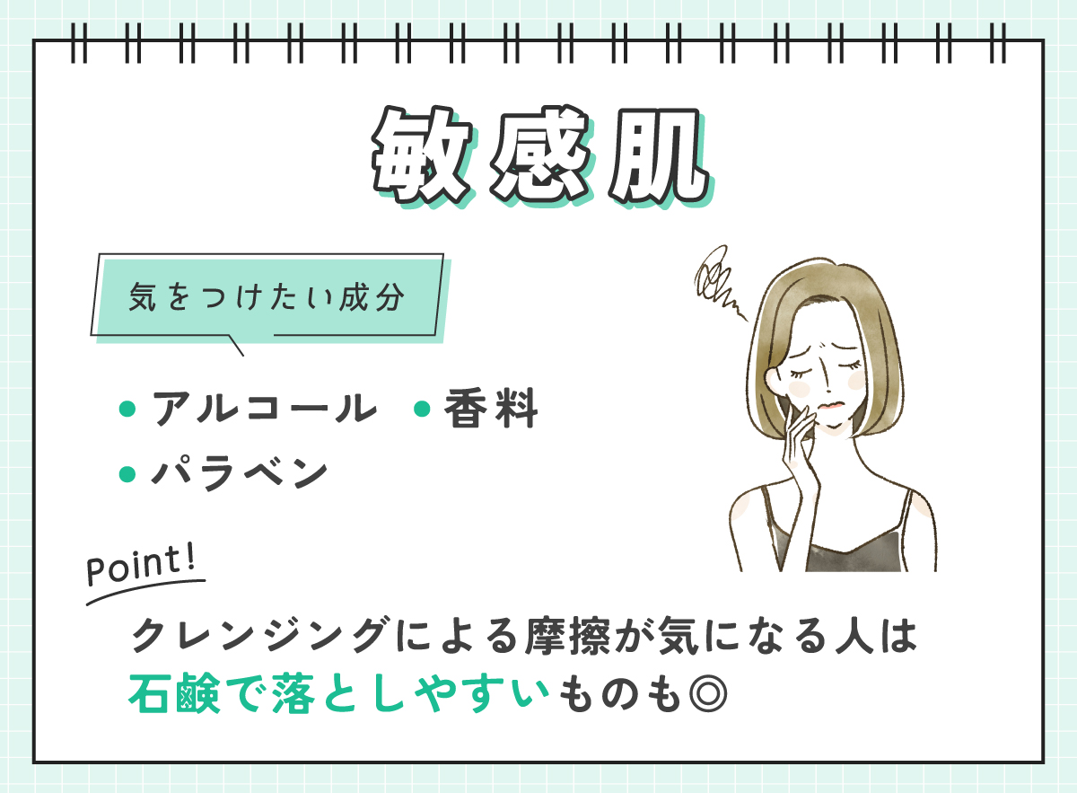 敏感肌が気をつけたい成分はアルコール・香料・パラベンです。クレンジングによる摩擦が気になる人は石鹸で落としやすいものも◎。