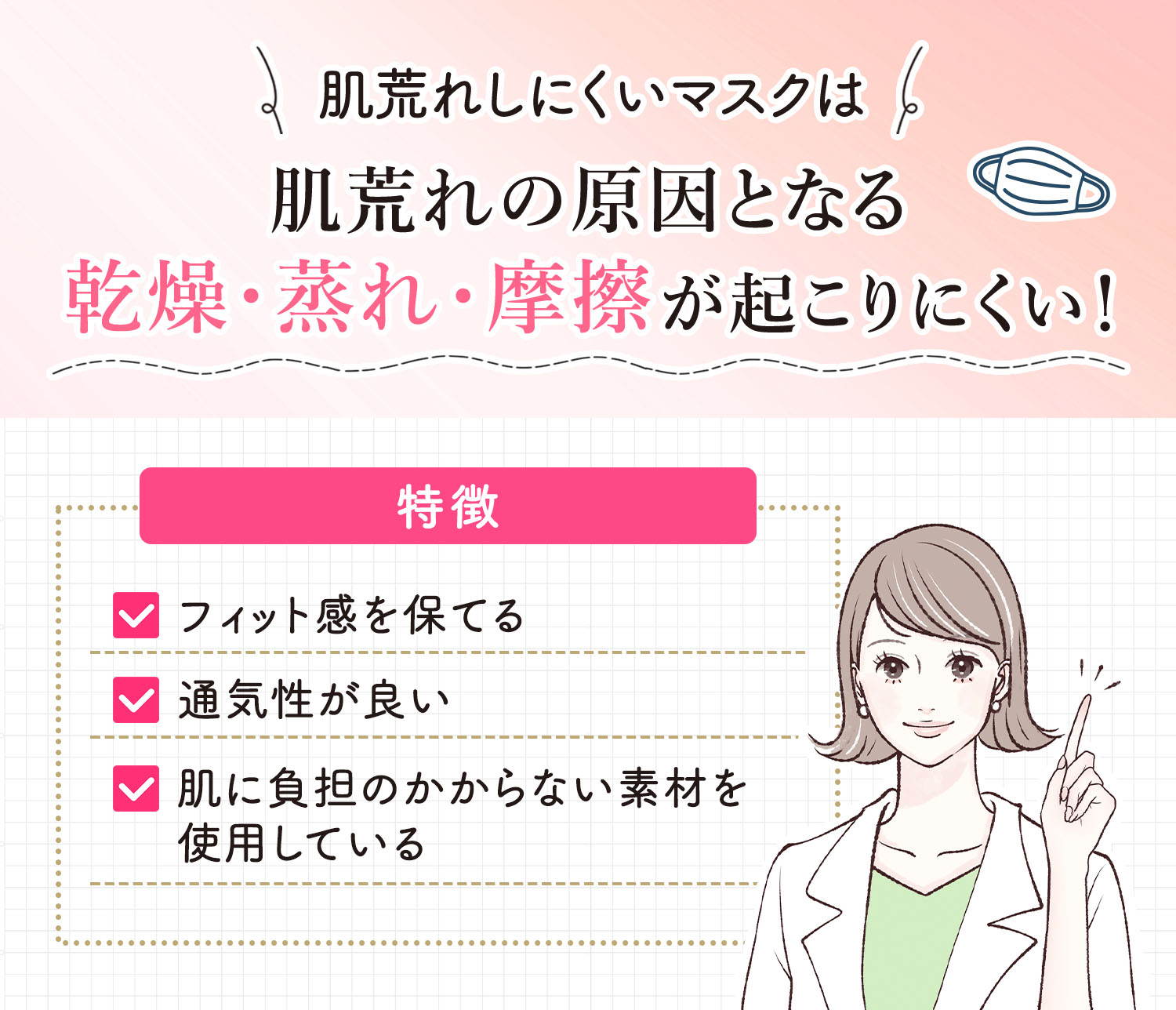 肌荒れしにくいマスクは肌荒れの原因となる乾燥・蒸れ・摩擦が起こりにくい！フィット感を保てる・通気性が良い・肌に負担のかからない素材を使用しているなどの特徴があります。
