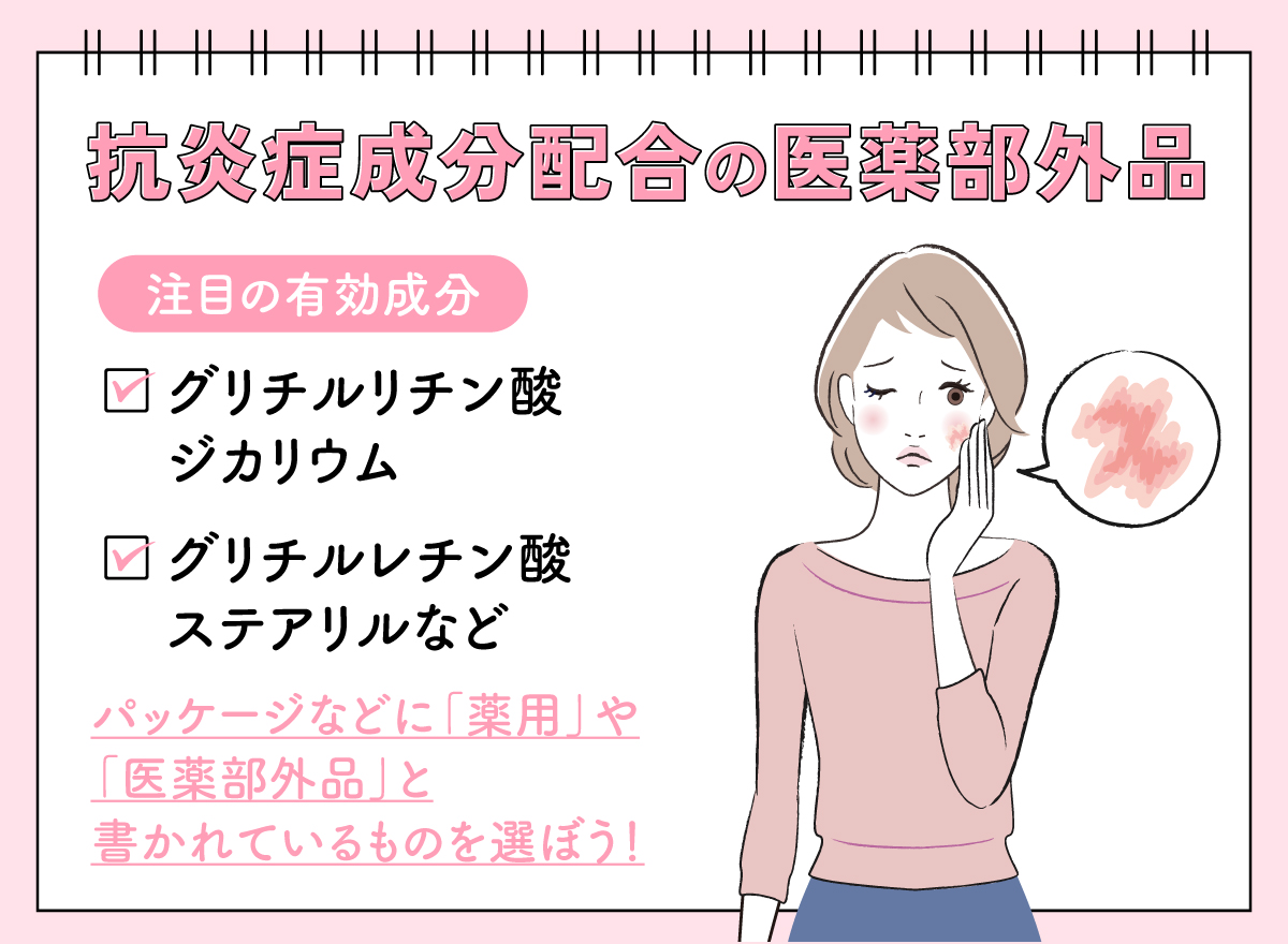抗炎症成分配合の医薬部外品。注目の有効成分はグリチルリチン酸ジカリウムやグリチルレチン酸ステアリルなどです。パッケージなどに「薬用」や「医薬部外品」と書かれているものを選ぼう！