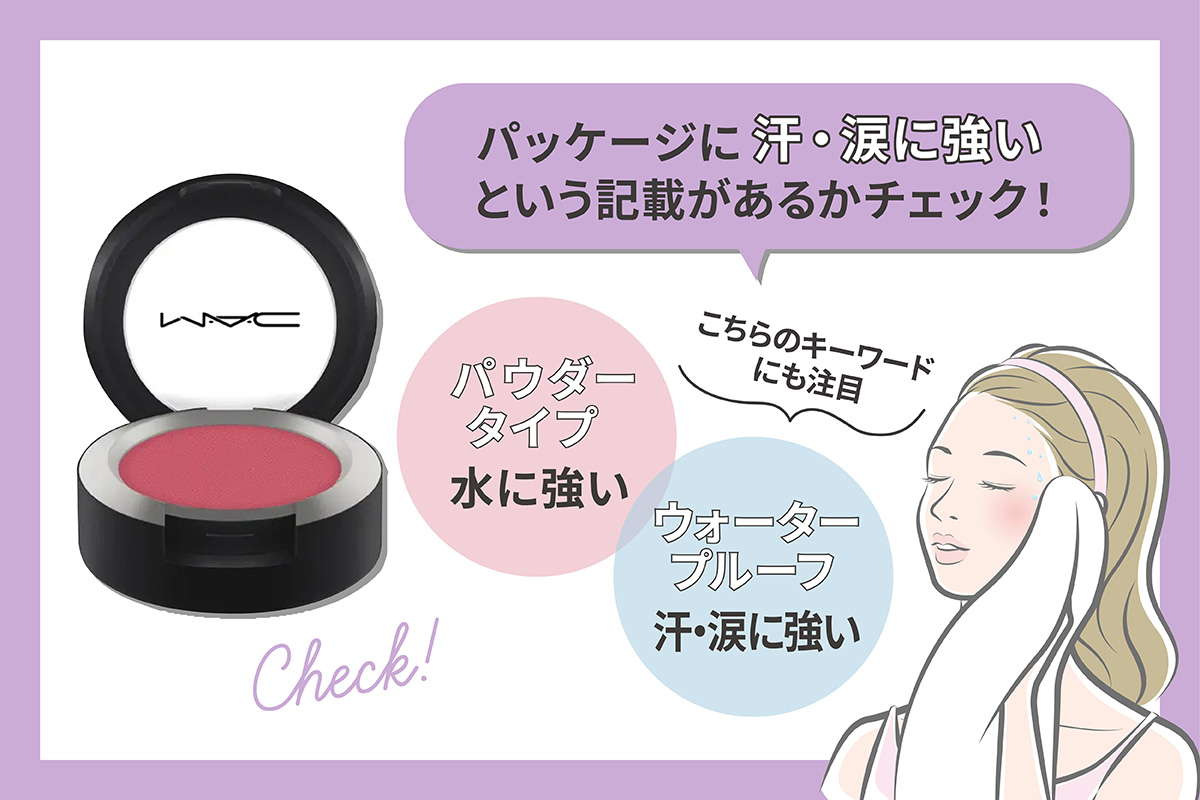 パッケージに汗・涙に強いという記載があるかチェック！ パウダータイプは水に強くウォータープルーフは汗・涙に強い。