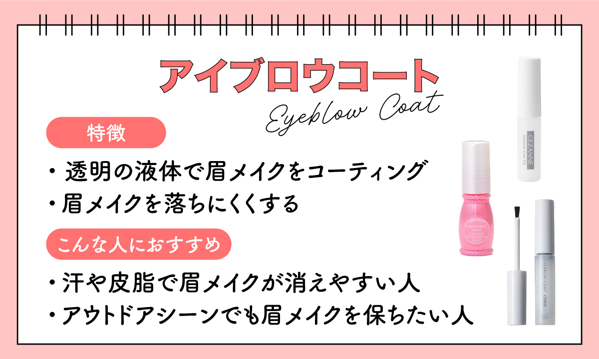 アイブロウコートは透明の液体で眉メイクをコーティングし、眉メイクを落ちにくくする。汗や皮脂で眉メイクが消えやすい人やアウトドアシーンでも眉メイクを保ちたい人におすすめ。