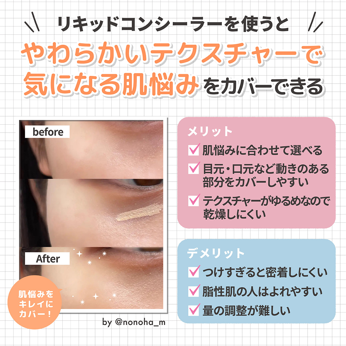 リキッドコンシーラーを使うとやわらかいテクスチャーで気になる肌悩みをカバーできる。肌悩みに合わせて選べ目元・口元など動きのある部分をカバーしやすくテクスチャーがゆるめなので乾燥しにくいのがメリットです。量の調整が難しくつけすぎると密着しにくいので脂性肌の人はよれやすいのがデメリットです。