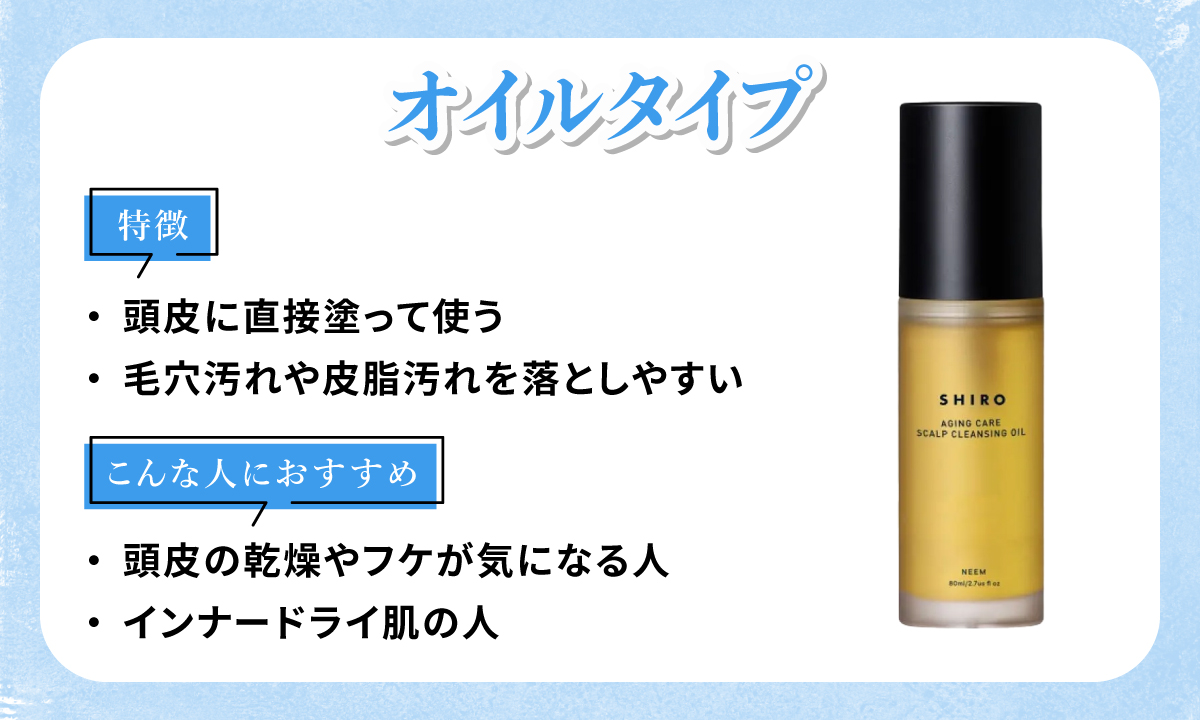 オイルタイプは頭皮に直接塗って使い毛穴汚れや皮脂汚れを落としやすいのが特徴。頭皮の乾燥やフケが気になる人・インナードライ肌の人におすすめ。