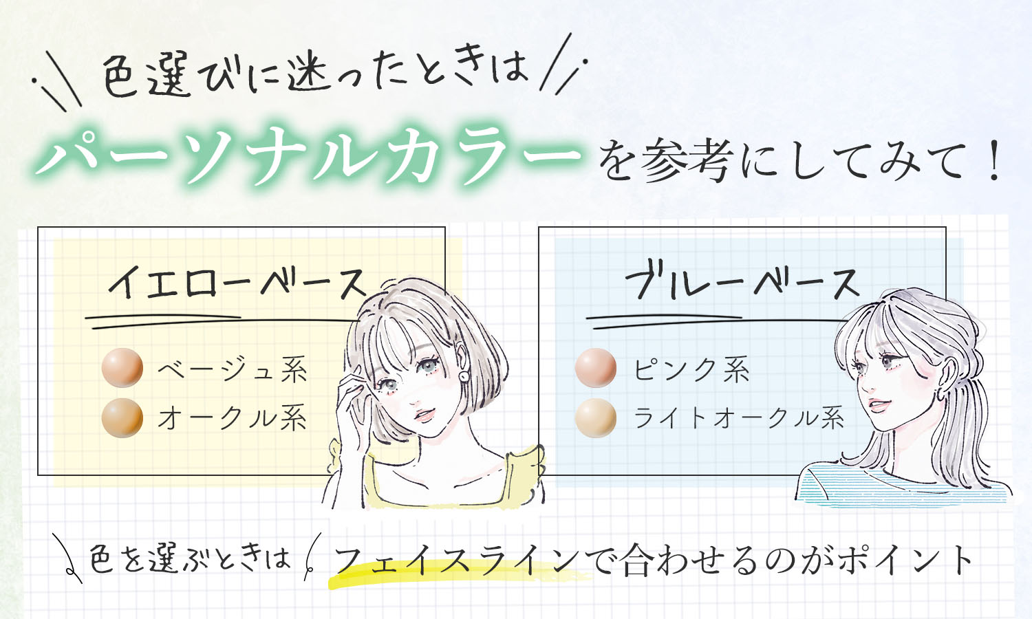 色選びに迷ったときはパーソナルカラーを参考にしてみて！イエローベースはオークル系・ベージュ系、ブルーベースはピンク系・ライトオークル系。色を選ぶときはフェイスラインで合わせるのがポイント。