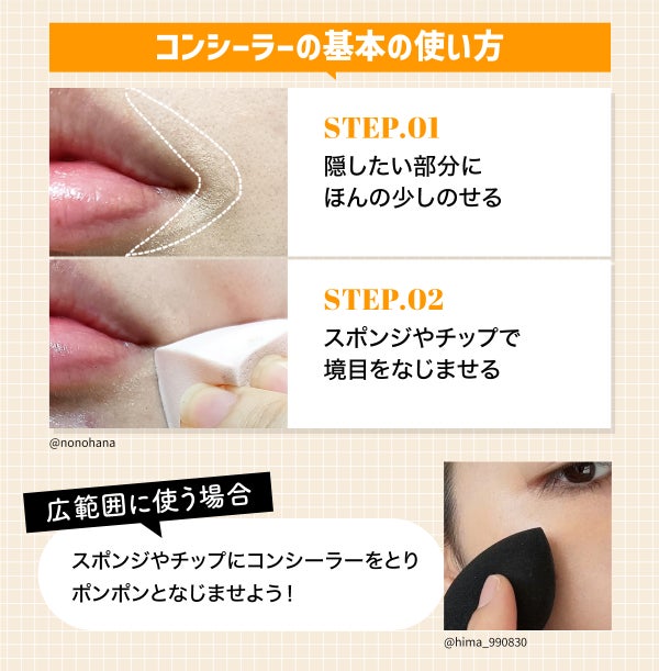 基本の使い方は、まず隠したい部分にほんの少しコンシーラーをのせ、スポンジやチップで境目をなじませる。広範囲に使う場合は、スポンジやチップにコンシーラーを取り、ポンポンとなじませる。