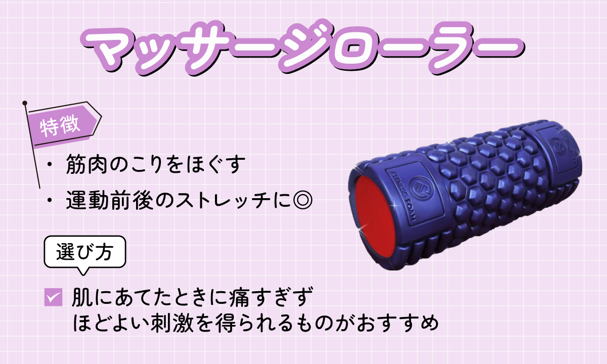 マッサージローラーは、筋肉のこりをほぐし、運動前後のストレッチができるのが特徴。肌にあてたときに痛すぎずほどよい刺激を得られるものがおすすめ。