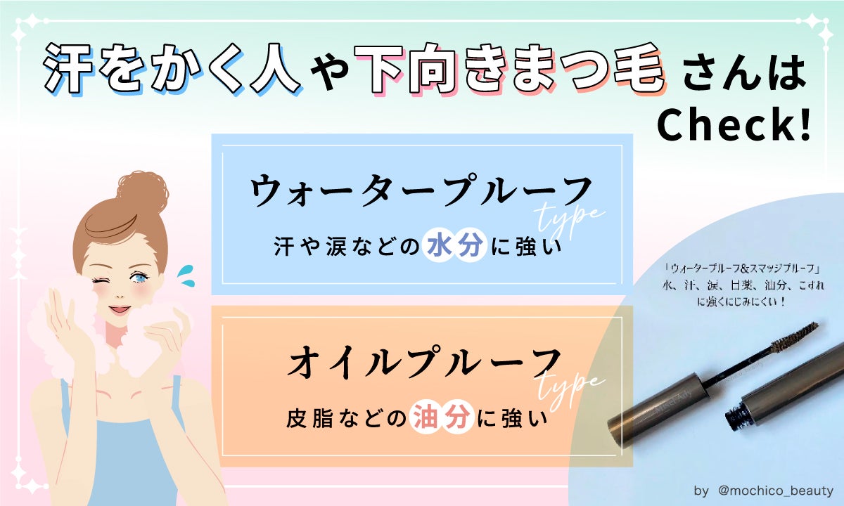 汗をかく人や下向きまつ毛さんはチェック！ウォータープルーフタイプは、汗や涙などの水分に強い。オイルプルーフタイプは、皮脂などの油分に強い。