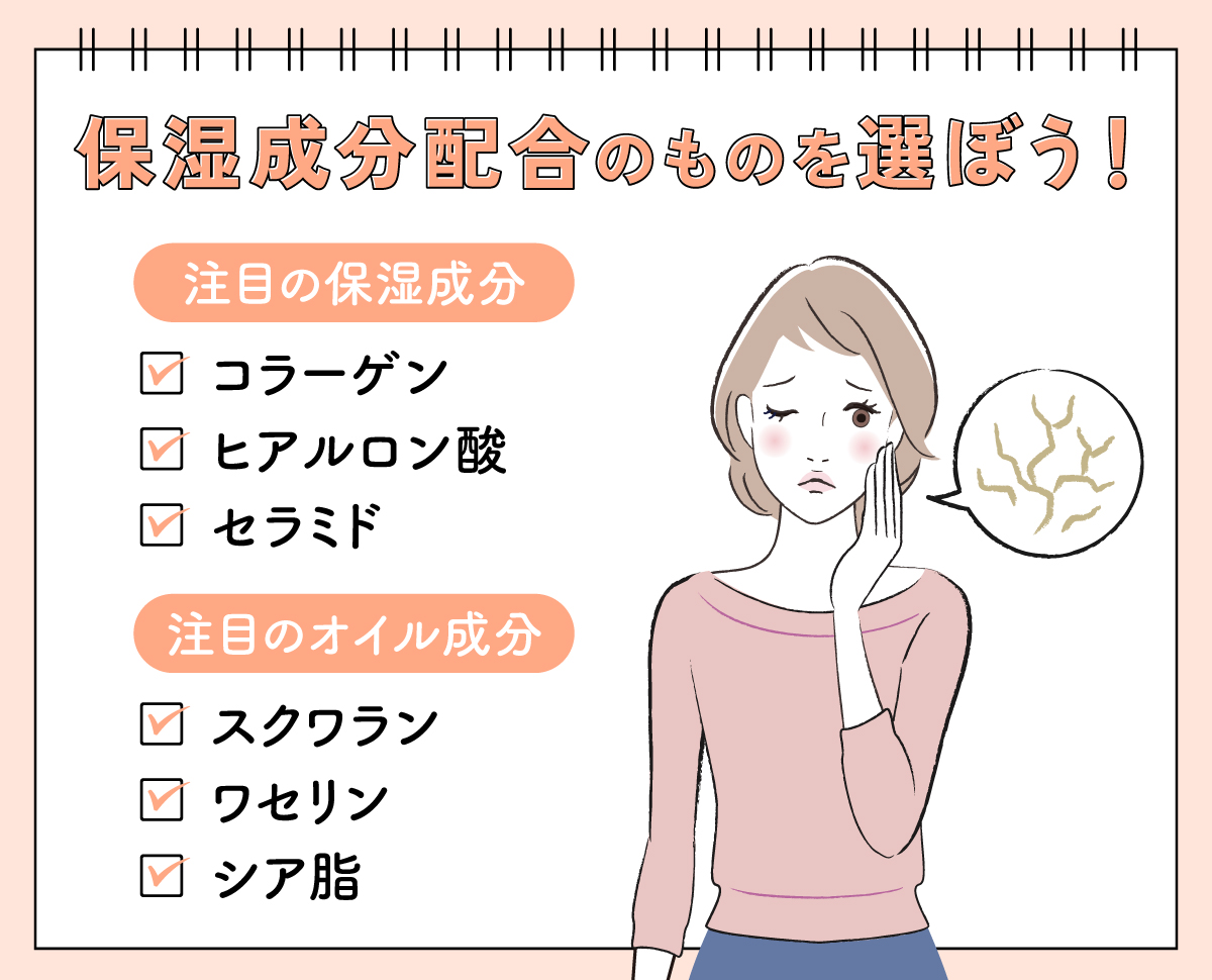 保湿成分配合のものを選ぼう！注目の保湿成分はコラーゲン・ヒアルロン酸・セラミド。注目のオイル成分はスクワラン・ワセリン・シア脂です。
