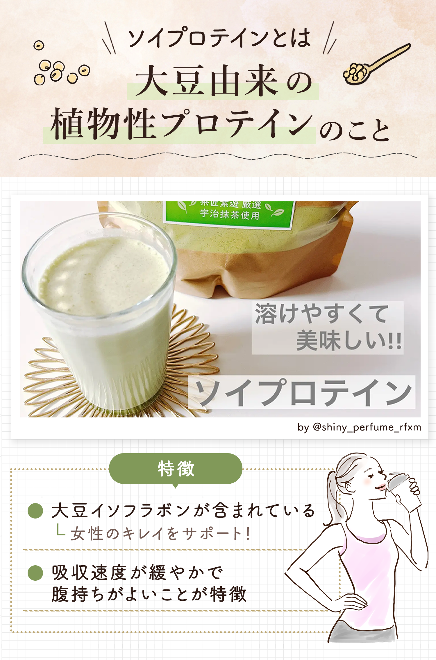 ソイプロテインとは大豆由来の植物性プロテインのこと。大豆イソフラボンが含まれているので女性のキレイをサポートする働きがあり、吸収速度が緩やかで腹持ちがよいのが特徴。