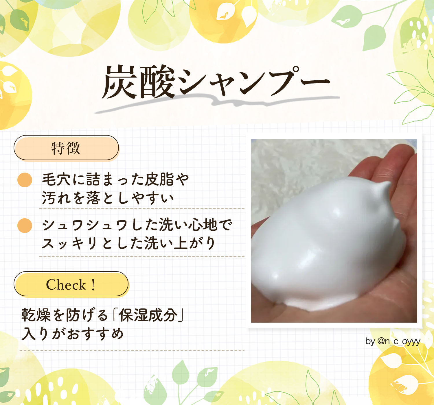 炭酸シャンプーの特徴は毛穴に詰まった皮脂や汚れを落としやすくシュワシュワした洗い心地でスッキリとした洗い上がり。乾燥を防げる「保湿成分」入りがおすすめ。