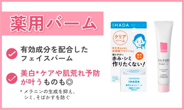 薬用バームは有効成分を配合したフェイスバーム。美白*ケアや肌荒れ予防が叶うものも◎。IHADA(イハダ)やカルテHDなどが人気。*メラニンの生成を抑え、シミ・そばかすを防ぐ。
