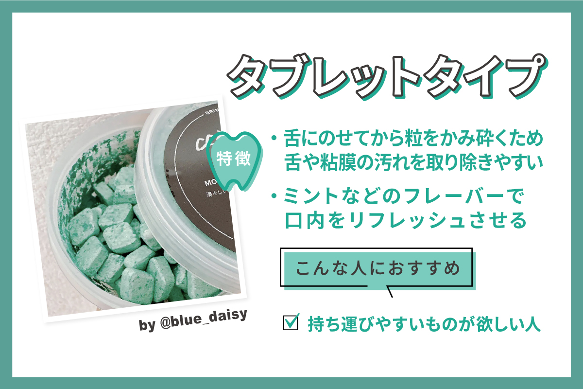 タブレットタイプは、舌にのせてから粒をかみ砕くため、舌や粘膜の汚れを取り除きやすい。ミントなどのフレーバーで口内をリフレッシュさせる。持ち運びやすいものが欲しい人におすすめ。