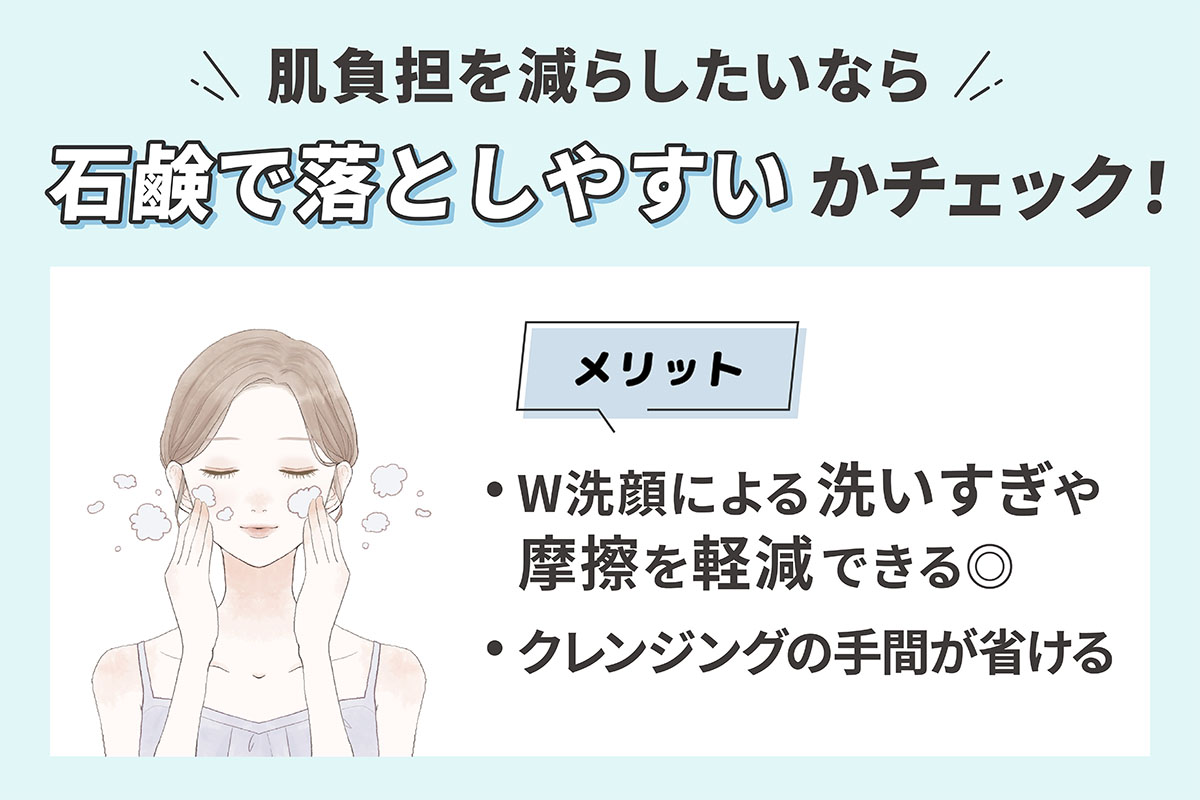 肌負担を減らしたいなら石鹸で落としやすいかチェック！W洗顔による洗いすぎや摩擦を軽減できることやクレンジングの手間が省けるのがメリットです。