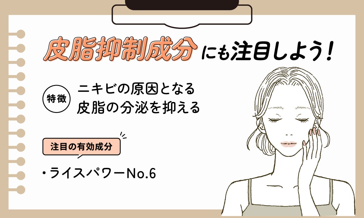 皮脂抑制成分にも注目しよう!ニキビの原因となる皮脂の分泌を抑えるのが特徴。注目の有効成分はライスパワーNo.6。