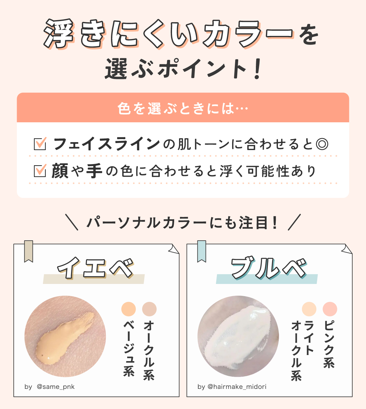 浮きにくいカラーを選ぶポイント！色を選ぶときには顔や手の色に合わせると浮く可能性があるのでフェイスラインの肌トーンに合わせると◎。パーソナルカラーにも注目しイエベならオークル系・ベージュ系、ブルベならピンク系・ライトオークル系がおすすめです。