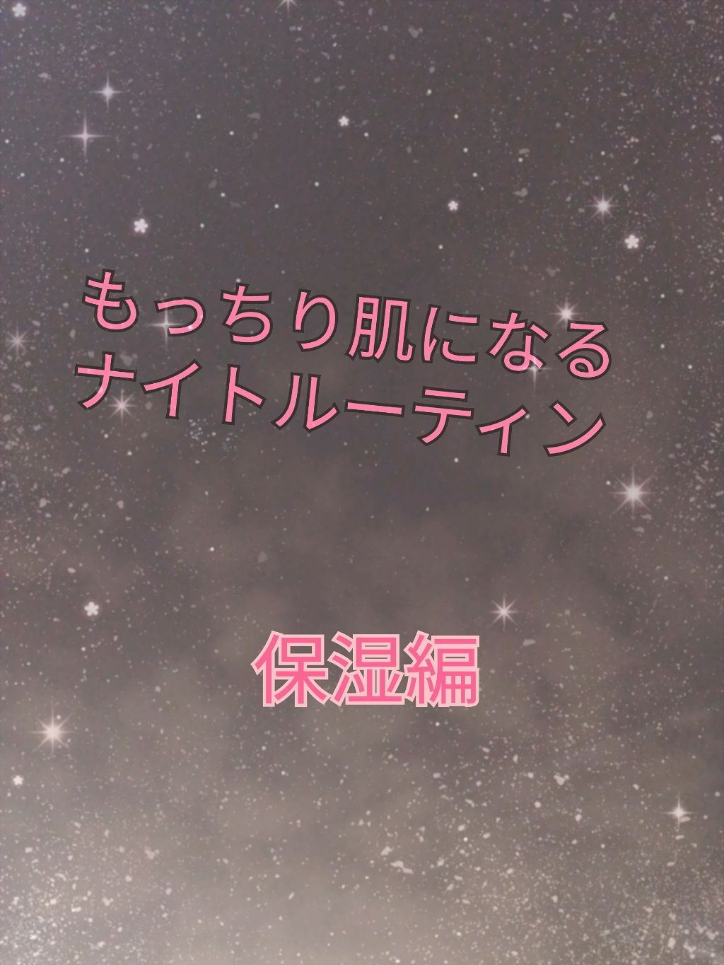 私のナイトルーティン！

1.   クレンジング＆洗顔編

2.   保湿編　

3.   ボディケア編

4.   ヘアケア編


の4つを分けて紹介していこうと思います!


今回は、保湿編！



クレンジングと洗顔をしたら、まず、無