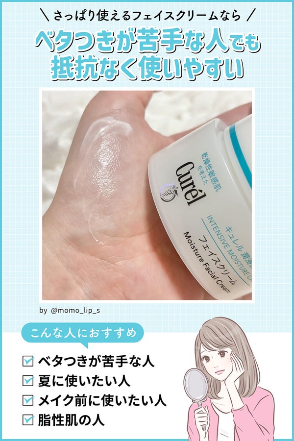 さっぱり使えるフェイスクリームならベタつきが苦手な人でも抵抗なく使いやすい。ベタつきが苦手な人・夏に使いたい人・メイク前に使いたい人・脂性肌の人におすすめ。