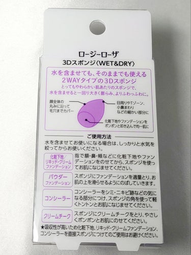 ●ROSYROSA ロージーローザ　3Dスポンジ　WET&DRY

¥418（税込）




水を含ませても、そのままでも使える2WAYタイプの3Dスポンジ


やわらかい肌あたり

水を含ませると一回り大きく膨らみ、よりふわっふわに


化粧下地、リキッド・クリーム・パウダーファンデーション、コンシーラー、クリームチークに





なるべく薄くファンデを塗りたいのでWETオンリーで使っています。

水を含ませると、仕上がりにツヤを出したい日やメイクを崩れにくくしたい日におすすめだそう。


乾いている時は硬めかと思ったら、濡らすとかなりの柔らかさに。

3Dスポンジは3種類ほど使っていますが、ロージーローザが一番柔らかくなります。

そして膨らみ方も一番大きいです。

（画像5枚目は膨らんだ状態）



下地もファンデもかなり薄く均一に塗れてます。

ですが、ファンデがゆるめだと少しスポンジに吸収されすぎている気も。

薄く感じて2～3回重ね塗りすることもありますが、その分調整はしやすいです。


アンドビーのスポンジを優先的に使うものの、こちらも使い心地は気に入っています。の画像 その1