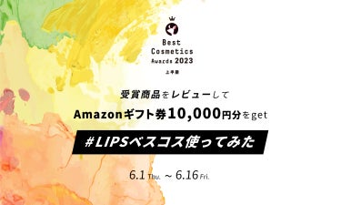 【LIPSベストコスメ2023 上半期】結果発表！Amazonギフト券10,000円分が当たるキャンペーンも開催中