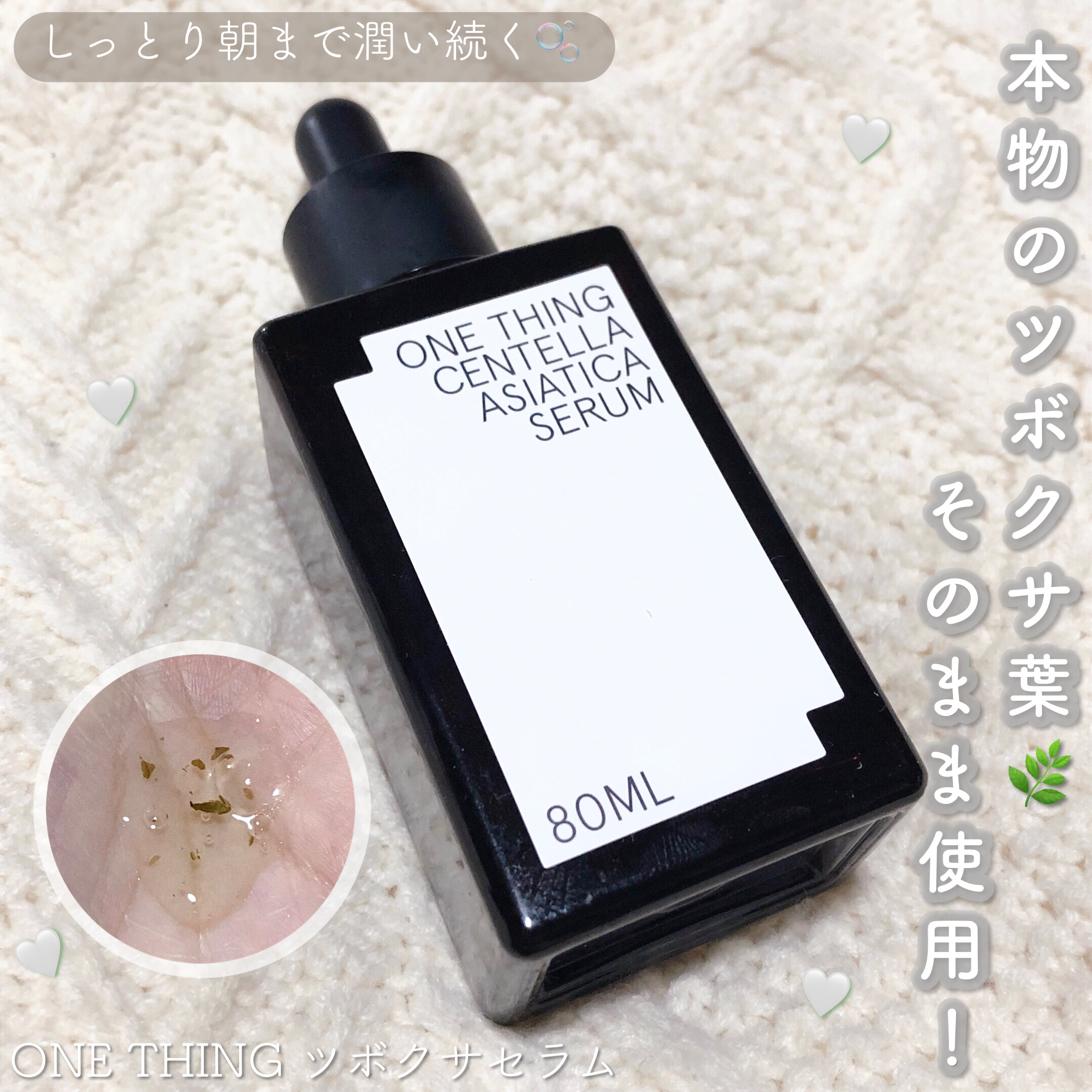 ONE THING
ツボクサセラム


🌿しっとり朝まで潤いが続くセラム

①8種のヒアルロン酸配合

②SUPER CENTELLA
肌鎮静/皮膚保護 /肌バリア機能強化をサポート 

③植物そのもの！本物のツボクサ葉そのまま使用


