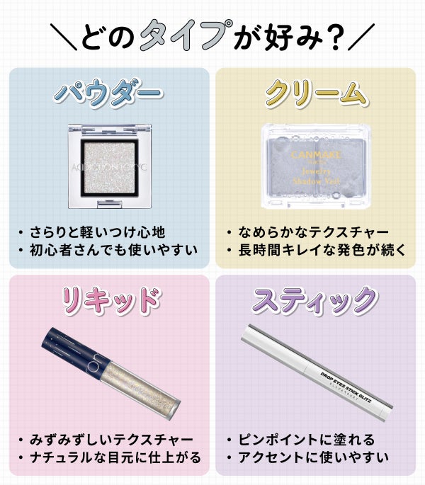 どのタイプが好み?パウダーはさらりと軽いつけ心地で初心者さんでも使いやすい。クリームはなめらかなテクスチャーで長時間キレイな発色が続く。リキッドはみずみずしいテクスチャーでナチュラルな目元に仕上がる。スティックはピンポイントに塗れてアクセントに使いやすい。