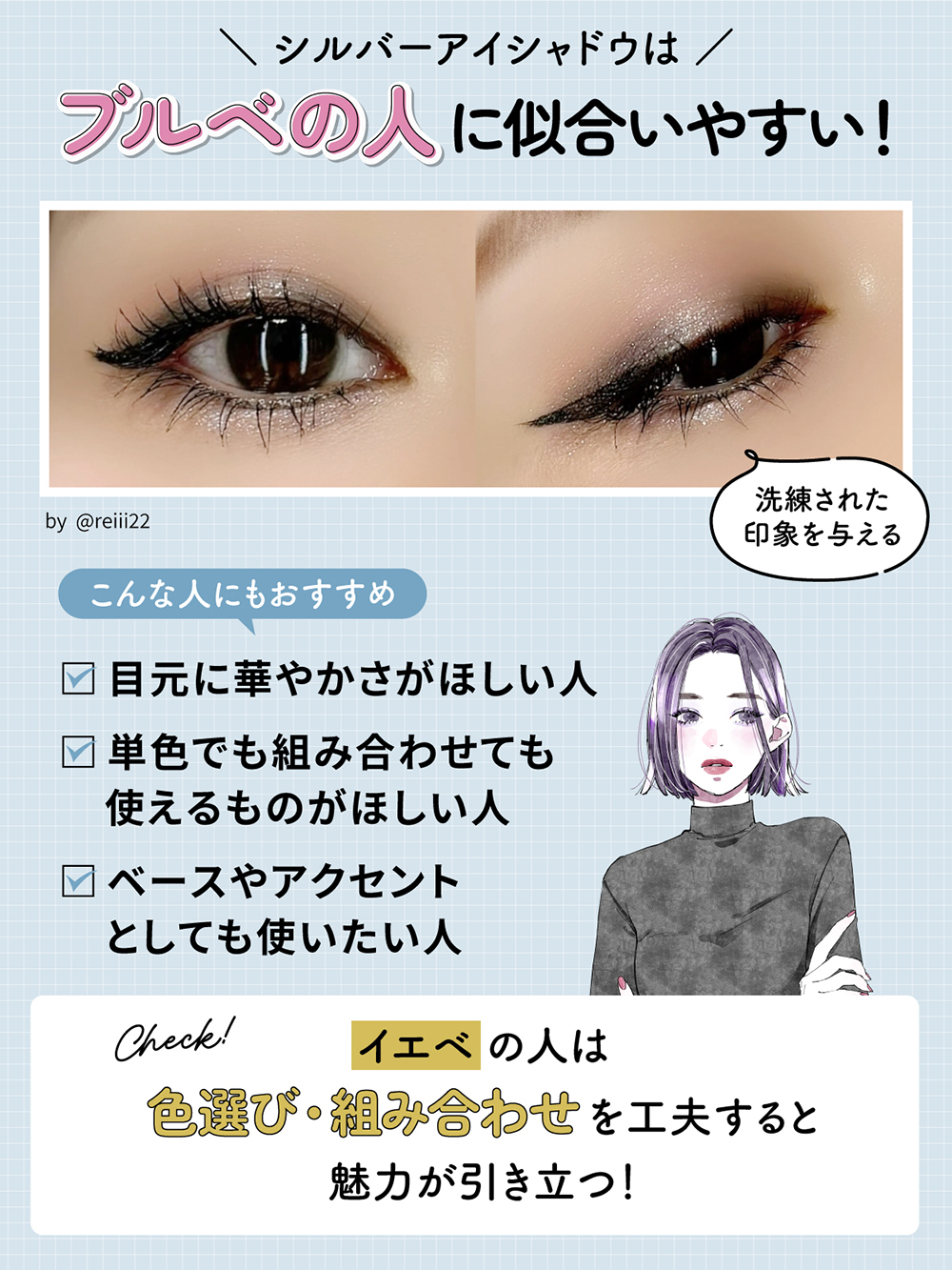 シルバーアイシャドウはブルベの人に似合いやすい！洗練された印象を与える。目元に華やかさがほしい人・単色でも組み合わせても使えるものがほしい人・ベースやアクセントとしても使いたい人にもおすすめ。イエベの人は、色選び・組み合わせを工夫すると魅力が引き立つ！