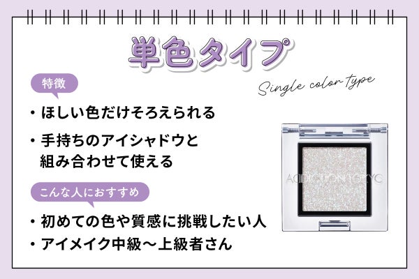 単色タイプはほしい色だけそろえられて手持ちのアイシャドウと組み合わせて使えるのが特徴。初めての色や質感に挑戦したい人やアイメイク中級~上級者さんにおすすめ。