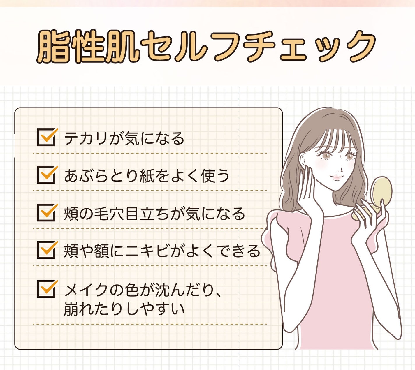 脂性肌セルフチェック。テカリが気になる・あぶらとり紙をよく使う・頬の毛穴目立ちが気になる・頬や額にニキビがよくできる・メイクの色が沈んだり、崩れたりしやすい。