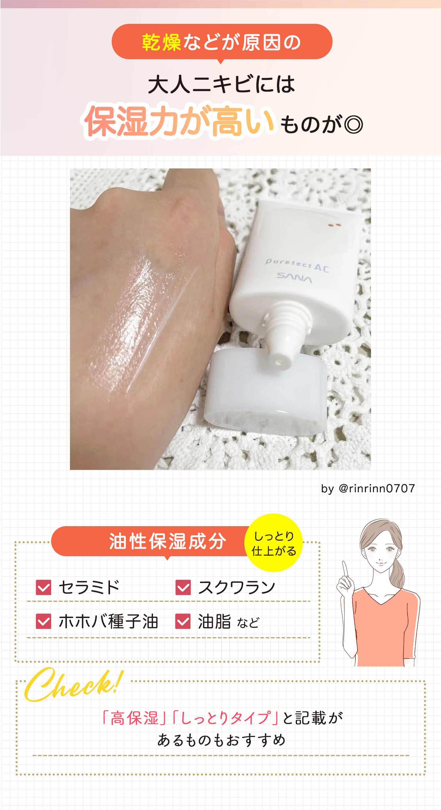 乾燥などが原因の大人ニキビには保湿力が高いものが◎。油性保湿成分はセラミド・スクワラン・ホホバ種子油・油脂などでしっとり仕上がる。「高保湿」「しっとりタイプ」と記載があるものもおすすめ。