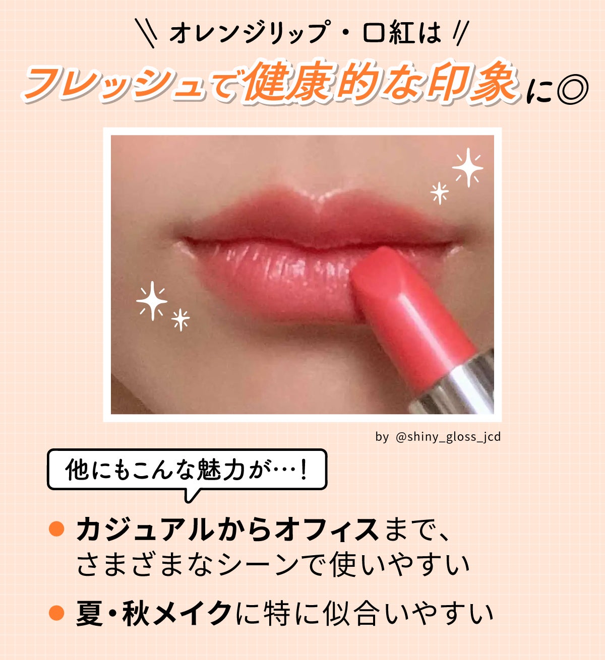 オレンジリップ・口紅はフレッシュで健康的な印象に◎。カジュアルからオフィスまで、さまざまなシーンで使いやすく、夏・秋メイクに特に似合いやすいのが魅力。