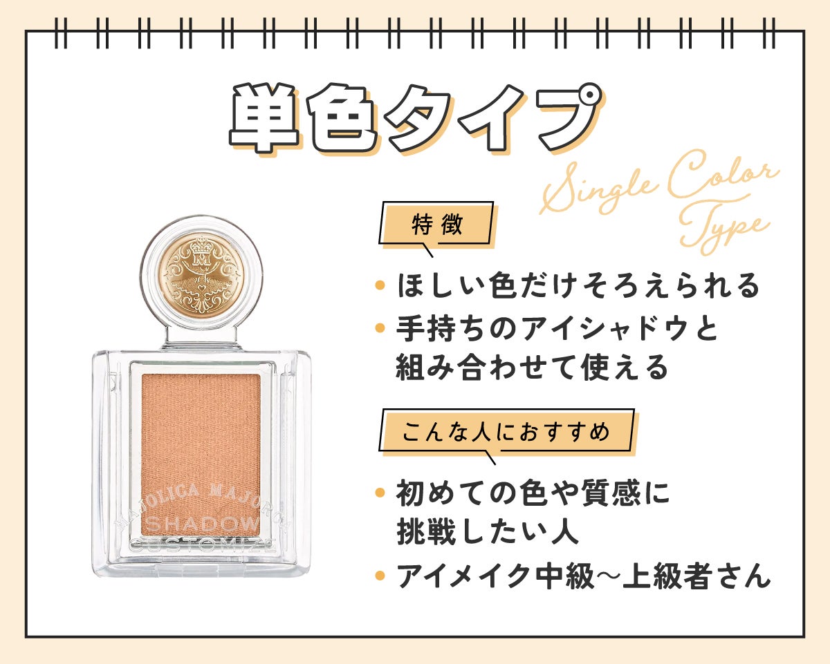 単色タイプはほしい色だけそろえられて、手持ちのアイシャドウと組み合わせて使えるのが特徴。初めての色や質感に挑戦したい人やアイメイク中級~上級者さんにおすすめ。