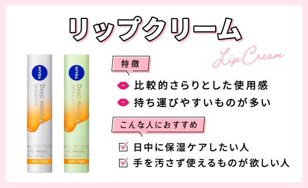 リップクリームは比較的さらりとした使用感で持ち運びやすいものが多いのが特徴。日中に保湿ケアしたい人や手を汚さず使えるものが欲しい人におすすめ。