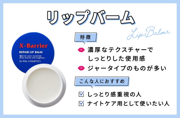 リップバームは濃厚なテクスチャーでしっとりした使用感。ジャータイプのものが多いのが特徴。しっとり感重視の人やナイトケア用として使いたい人におすすめ。