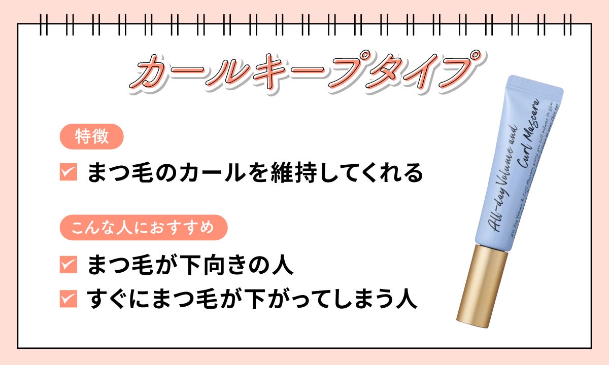 カールキープタイプはまつ毛のカールを維持してくれるのが特徴。まつ毛が下向きの人やすぐにまつ毛が下がってしまう人におすすめ。