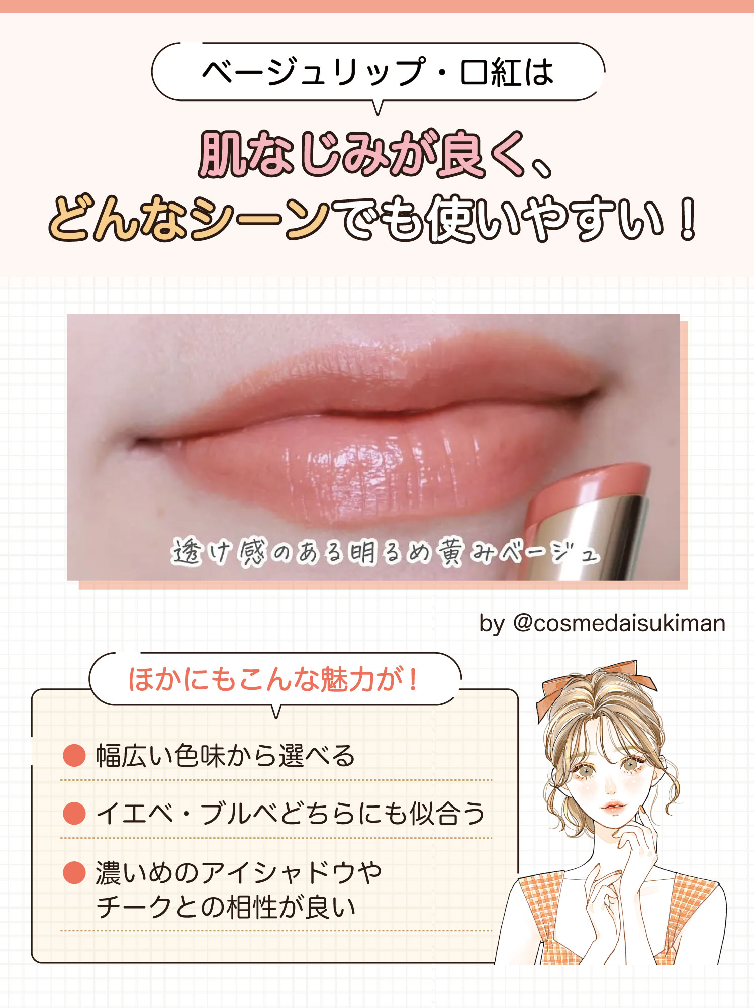 ベージュリップ・口紅は肌なじみが良く、どんなシーンでも使いやすい！ほかにもこんな魅力が！幅広い色味から選べる・イエベ・ブルベどちらにも似合う・濃いめのアイシャドウやチークとの相性が良い。