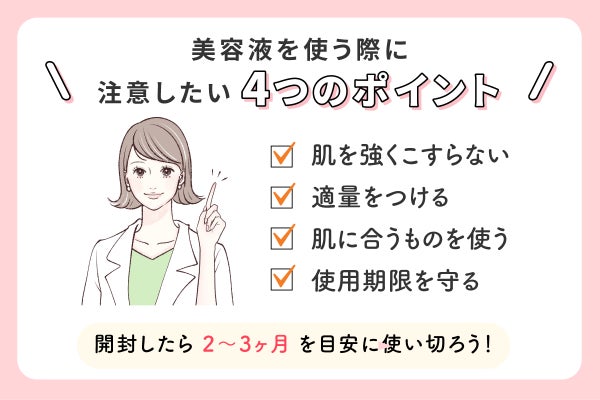 美容液を使う際に注意したい4つのポイントは、肌を強くこすらない、適量をつける、肌に合うものを使う、使用期限を守る。開封したら2~3ヶ月を目安に使い切ろう!