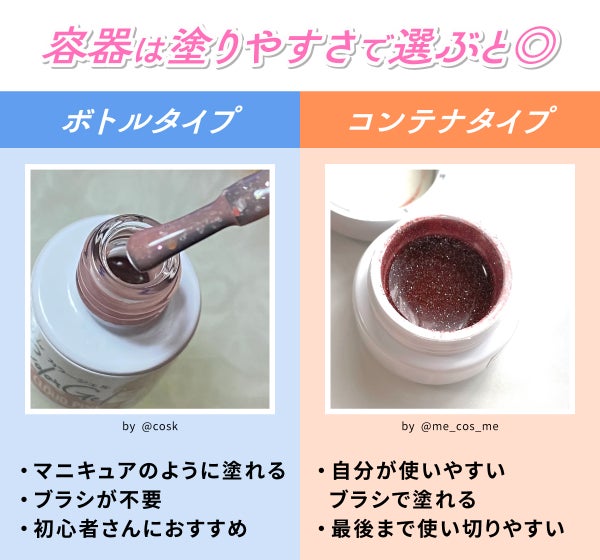 容器は塗りやすさで選ぶと◎。ボトルタイプはブラシが不要でマニキュアのように塗れるので初心者さんにおすすめ。コンテナタイプは自分が使いやすいブラシで塗れて最後まで使い切りやすい。