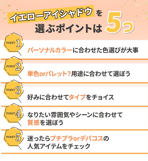 イエローアイシャドウを選ぶポイントは5つ!パーソナルカラーに合わせた色選びが大事。単色orパレット?用途に合わせて選ぼう。好みに合わせてタイプをチョイス。なりたい雰囲気やシーンに合わせて質感を選ぼう。迷ったらプチプラorデパコスの人気アイテムをチェック。