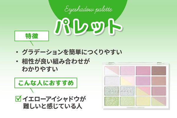 パレットはグラデーションを簡単につくりやすく、相性が良い組み合わせがわかりやすいのが特徴。イエローアイシャドウが難しいと感じている人におすすめ。