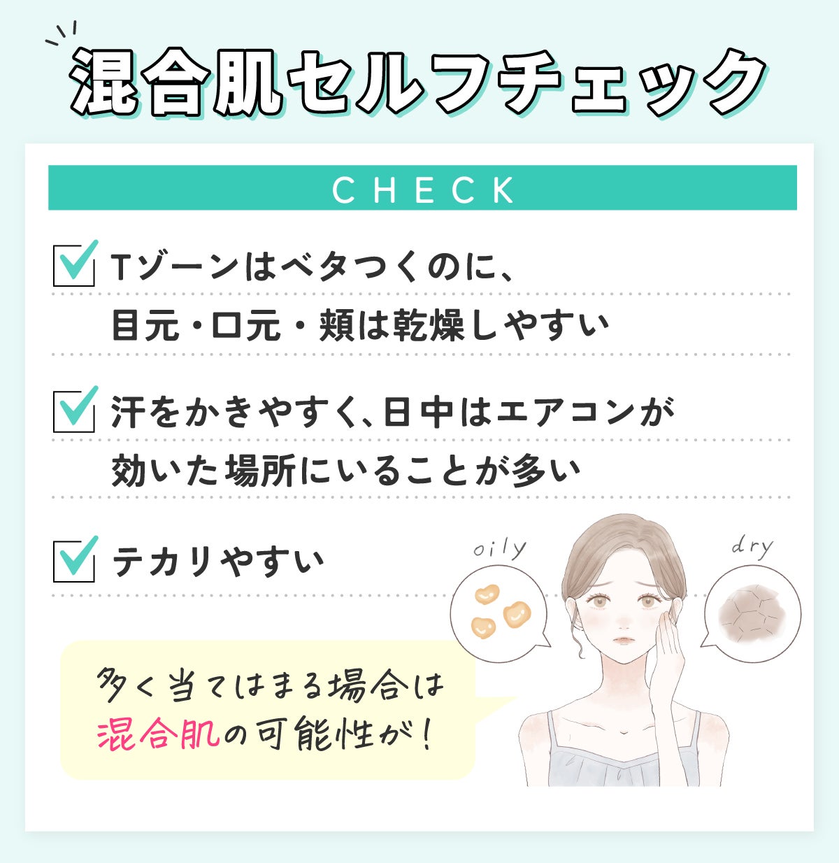 混合肌セルフチェック。Tゾーンはベタつくのに、目元・口元・頬は乾燥しやすい。汗をかきやすく、日中はエアコンが効いた場所にいることが多い。テカリやすい。多く当てはまる場合は混合肌の可能性が!