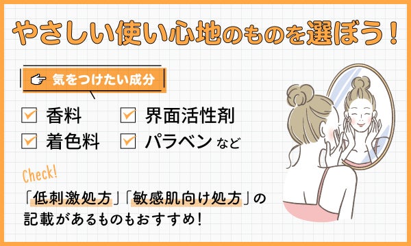 やさしい使い心地のものを選ぼう!気をつけたい成分は香料・着色料・界面活性剤・パラベンなど。「低刺激処方」「敏感肌向け処方」の記載があるものもおすすめ!