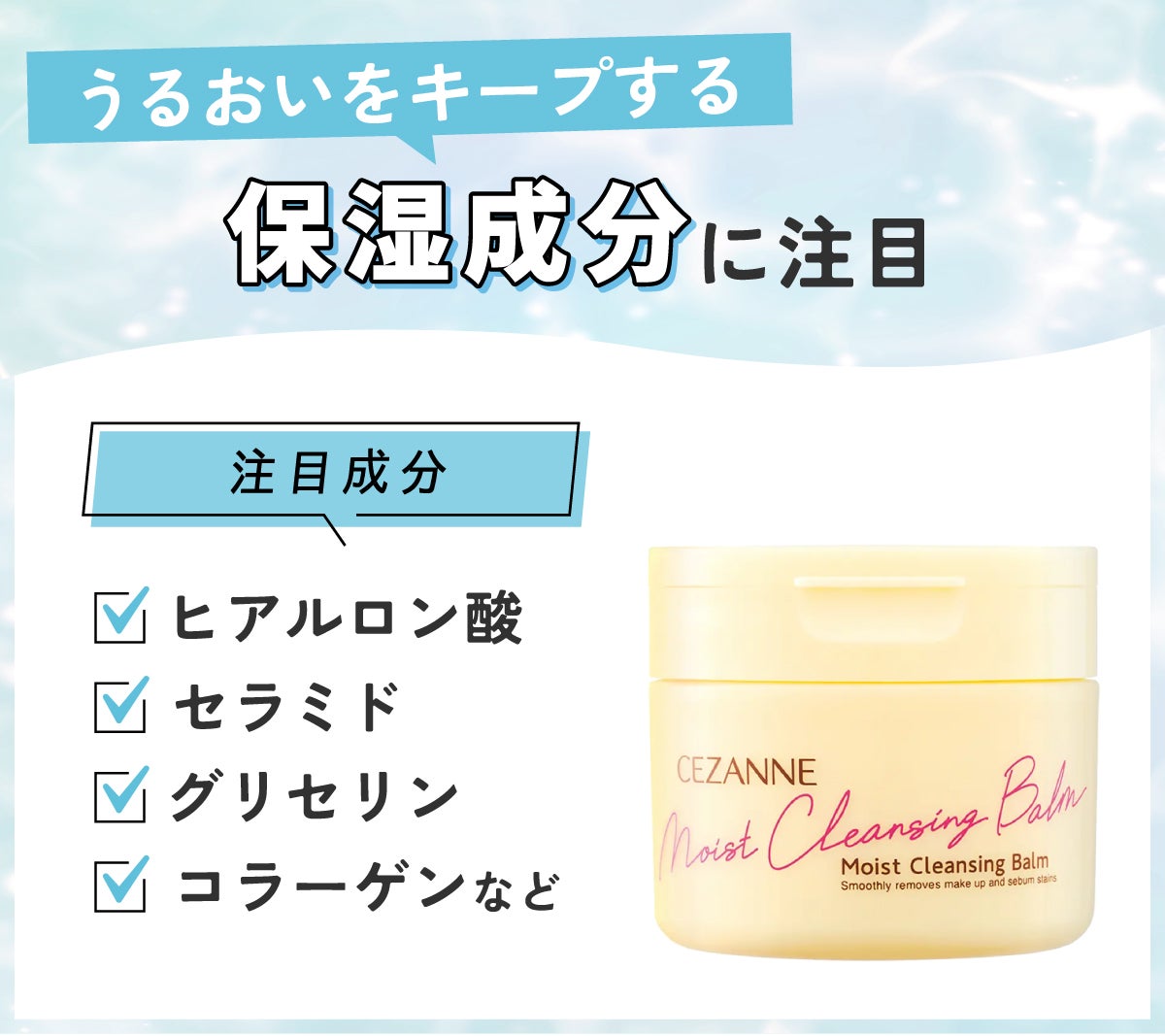 うるおいをキープする保湿成分に注目。注目成分はヒアルロン酸・セラミド・グリセリン・コラーゲンなどです。