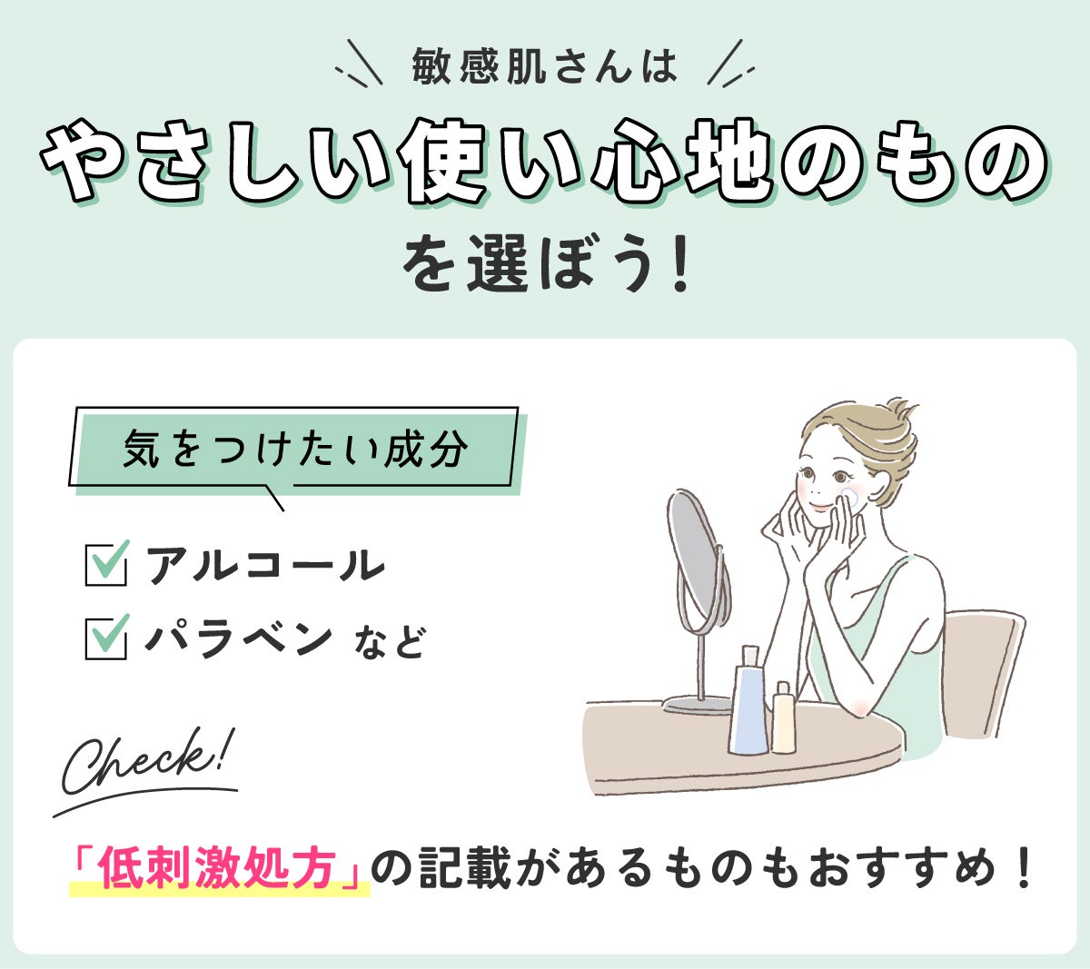 敏感肌さんはやさしい使い心地のものを選ぼう!気をつけたい成分はアルコール・パラベンなどです。「低刺激処方」の記載があるものもおすすめ!